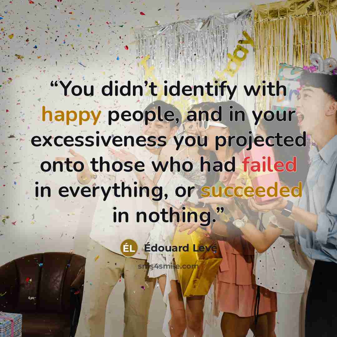 “You didn’t identify with happy people, and in your excessiveness you projected onto those who had failed in everything, or succeeded in nothing.” quote by Édouard Levé