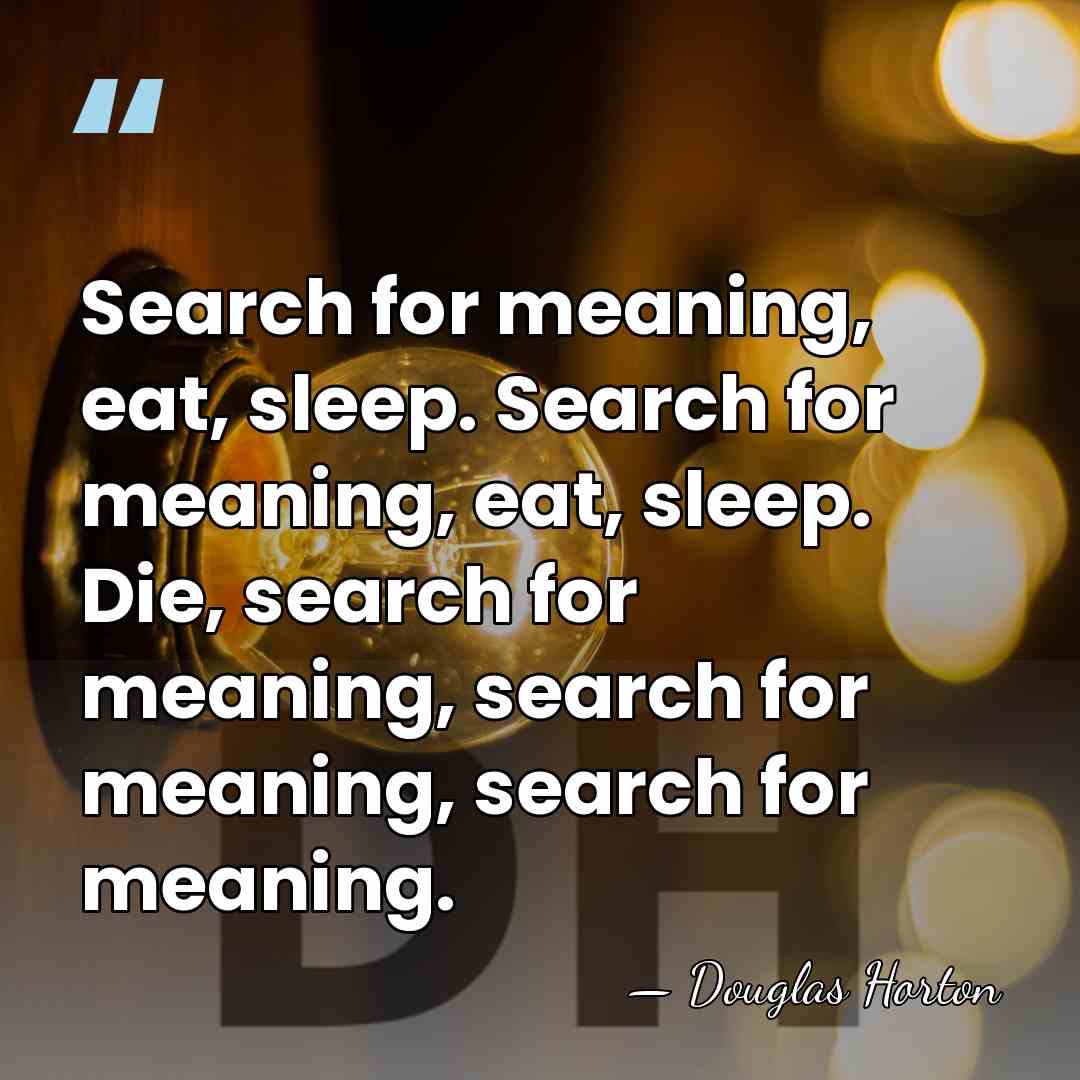 Search for meaning, eat, sleep. Search for meaning, eat, sleep. Die, search&hellip; - Douglas Horton