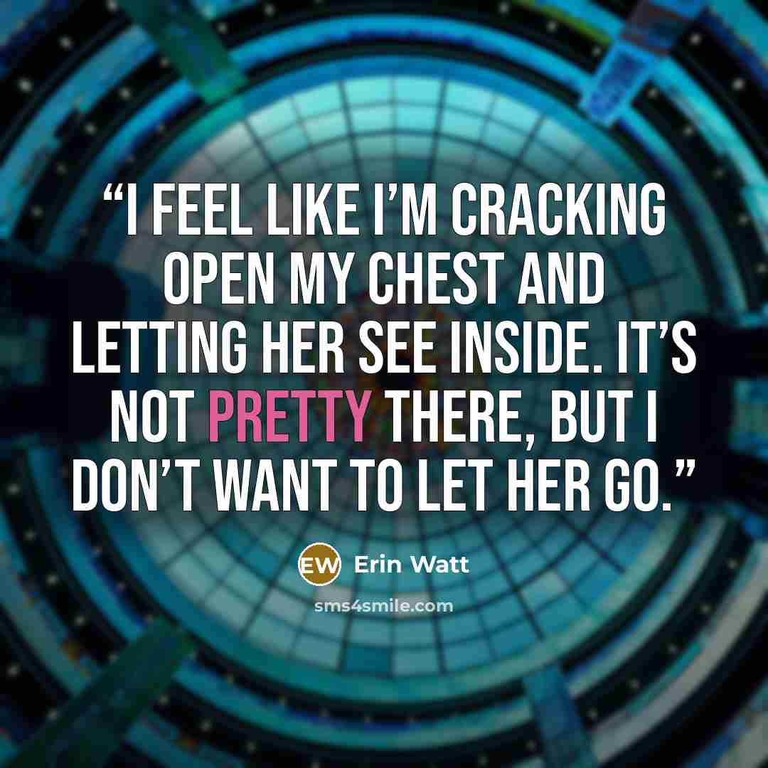 “I feel like I’m cracking open my chest and letting her see inside. It’s not pretty there, but I don’t want to let her go.” quote by Erin Watt