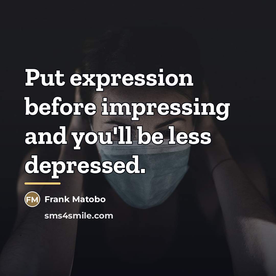 “Put expression before impressing and you'll be less depressed.…” quote by Frank Matobo