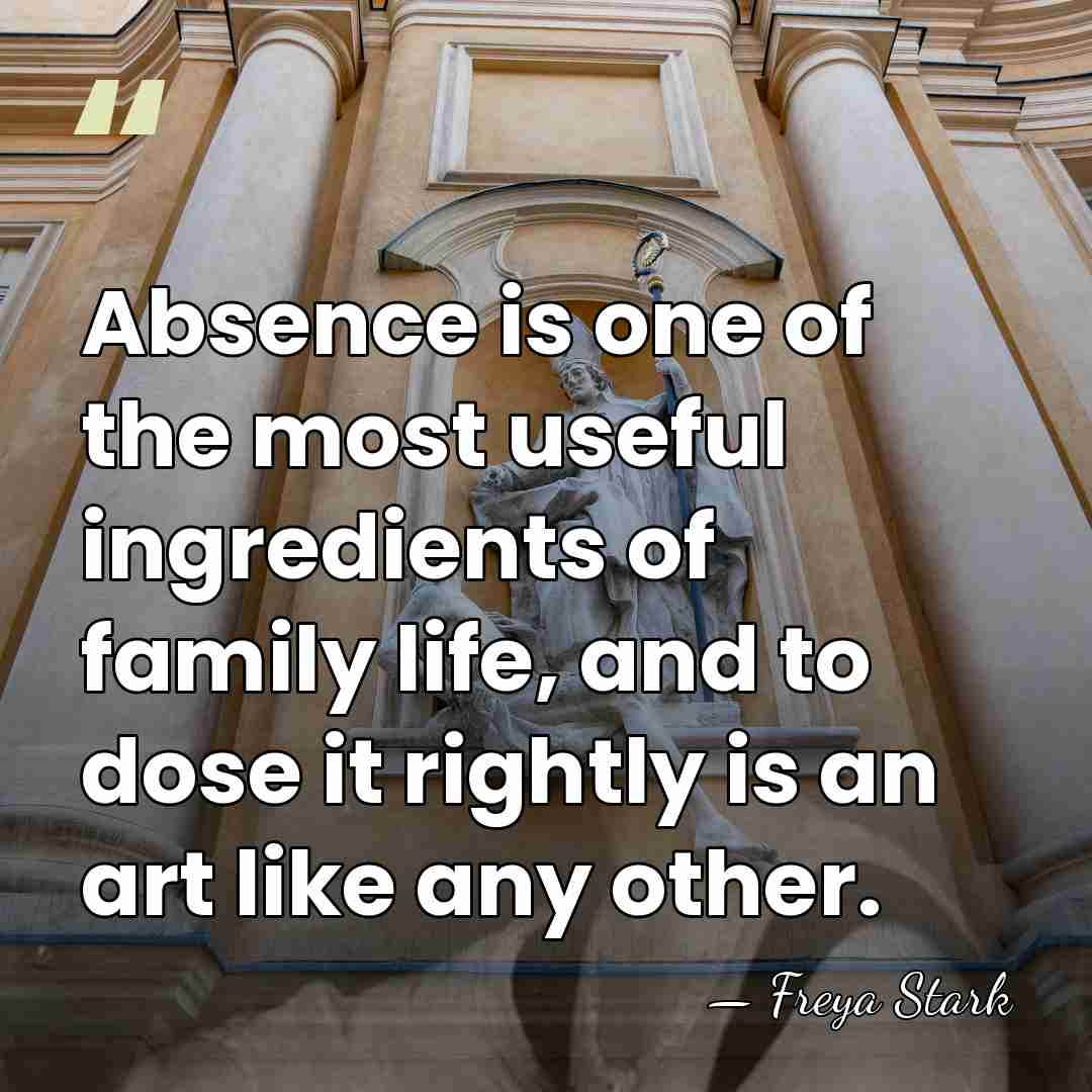 Absence is one of the most useful ingredients of family life, and&hellip; - Freya Stark