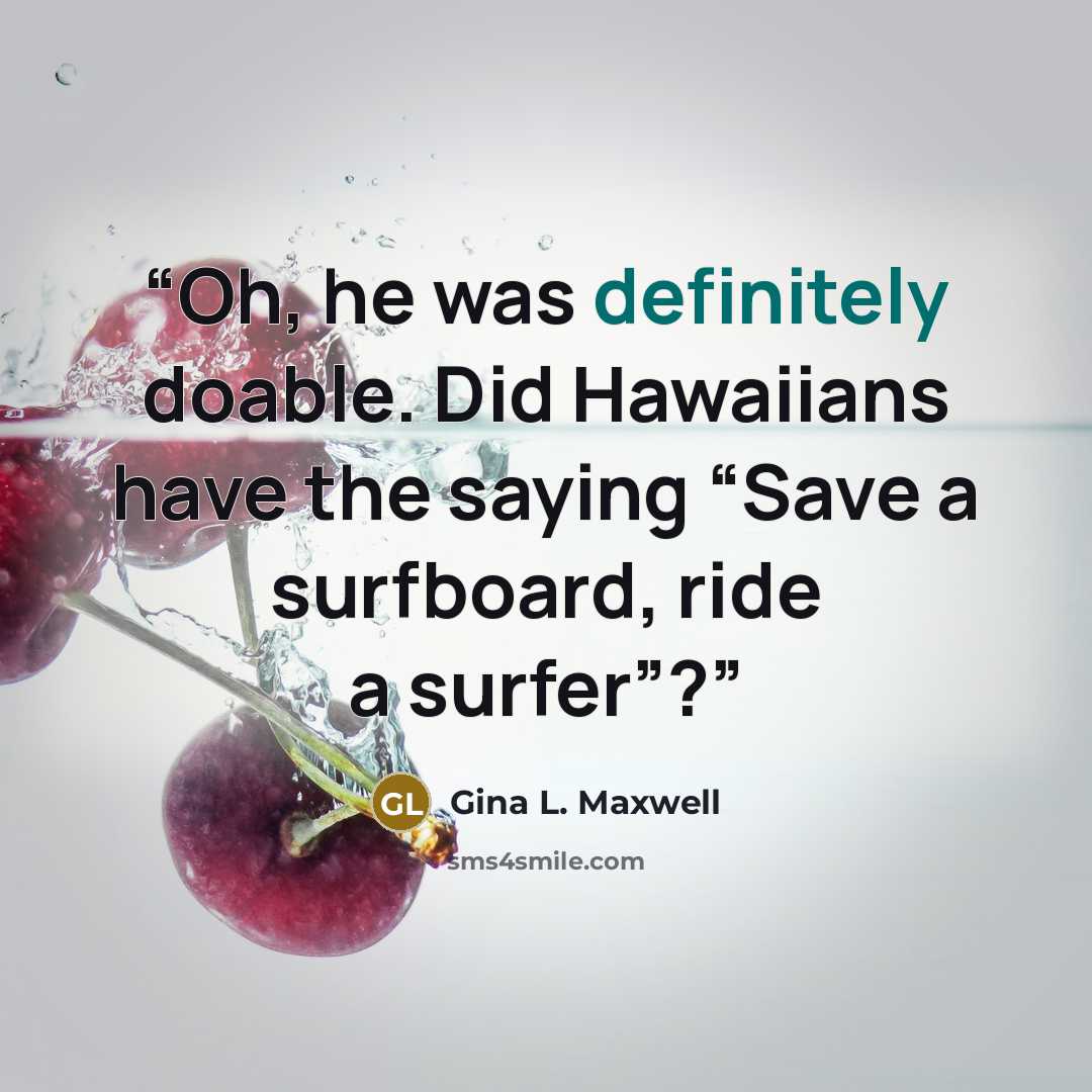 “Oh, he was definitely doable. Did Hawaiians have the saying “Save a surfboard, ride a surfer”?” quote by Gina L. Maxwell