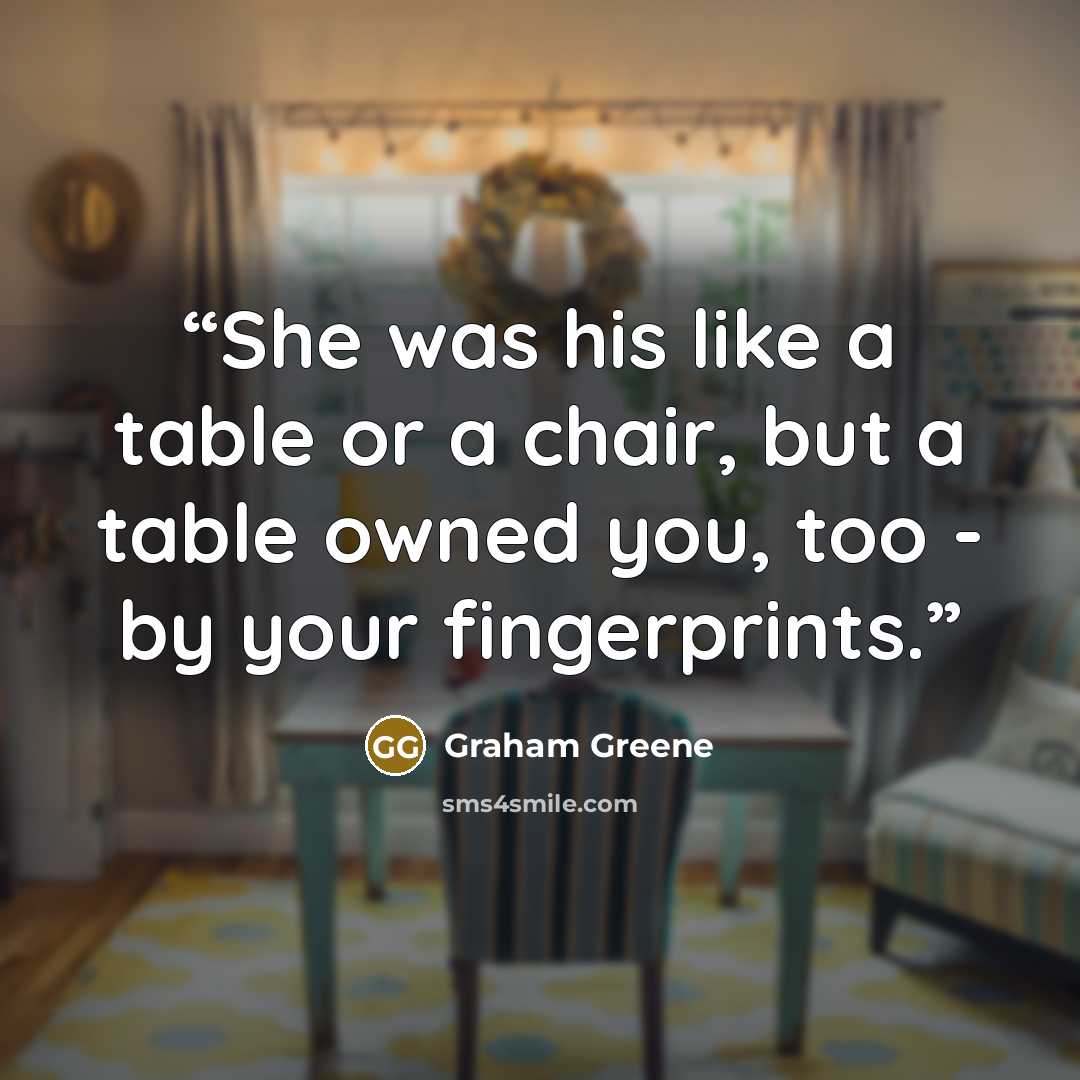 “She was his like a table or a chair, but a table owned you, too - by your fingerprints.” quote by Graham Greene