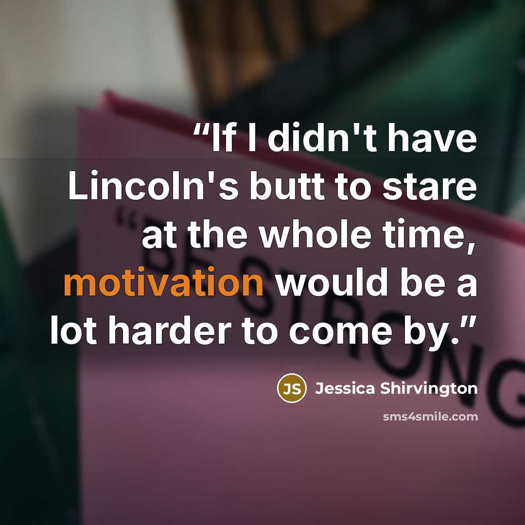 “If I didn't have Lincoln's butt to stare at the whole time, motivation would be a lot harder to come by.” quote by Jessica Shirvington