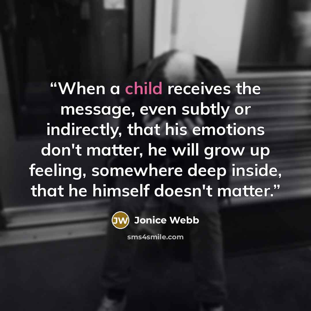 “When a child receives the message, even subtly or indirectly, that his emotions don't matter, he will grow up feeling, somewhere deep inside, that he himself doesn't matter.” quote by Jonice Webb