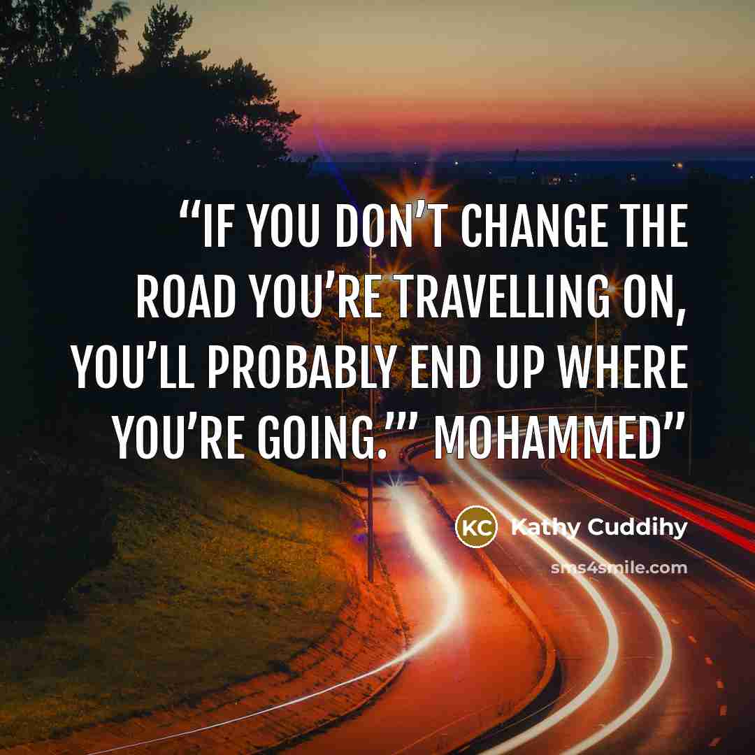 “If you don’t change the road you’re travelling on, you’ll probably end up where you’re going.’” Mohammed” quote by Kathy Cuddihy