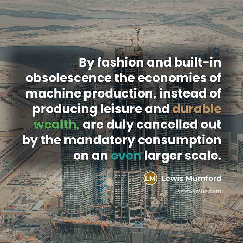 “By fashion and built-in obsolescence the economies of machine production,…” quote by Lewis Mumford