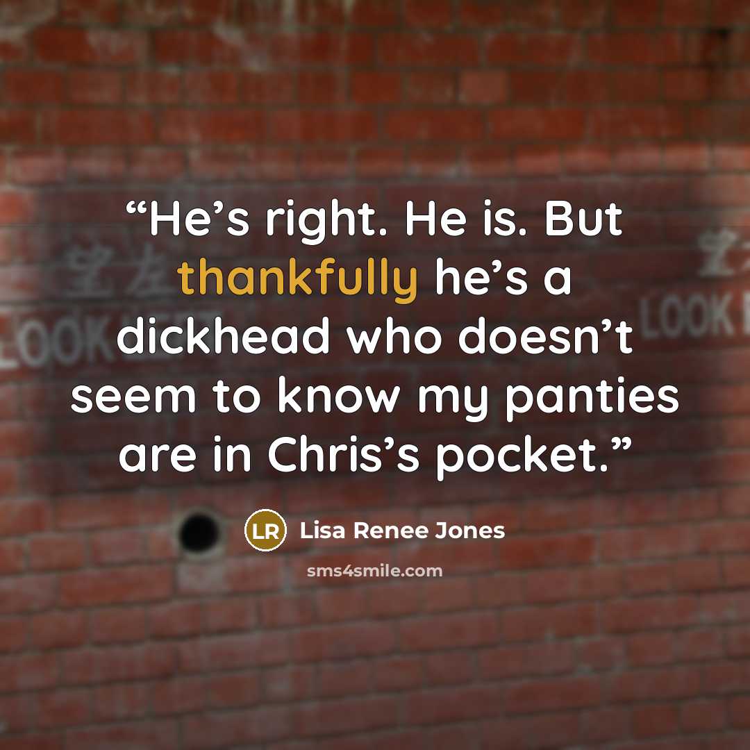 “He’s right. He is. But thankfully he’s a dickhead who doesn’t seem to know my panties are in Chris’s pocket.” quote by Lisa Renee Jones
