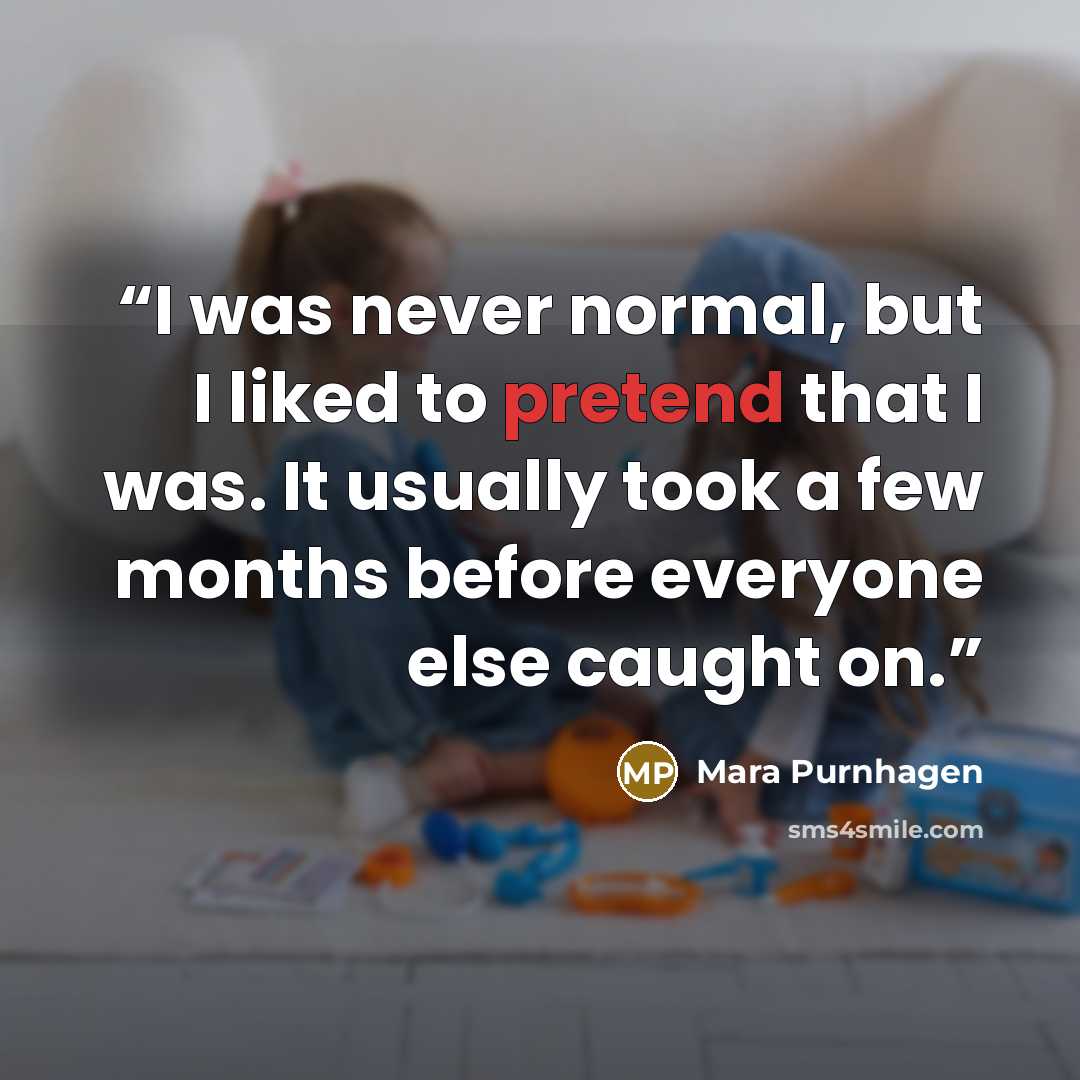 “I was never normal, but I liked to pretend that I was. It usually took a few months before everyone else caught on.” quote by Mara Purnhagen