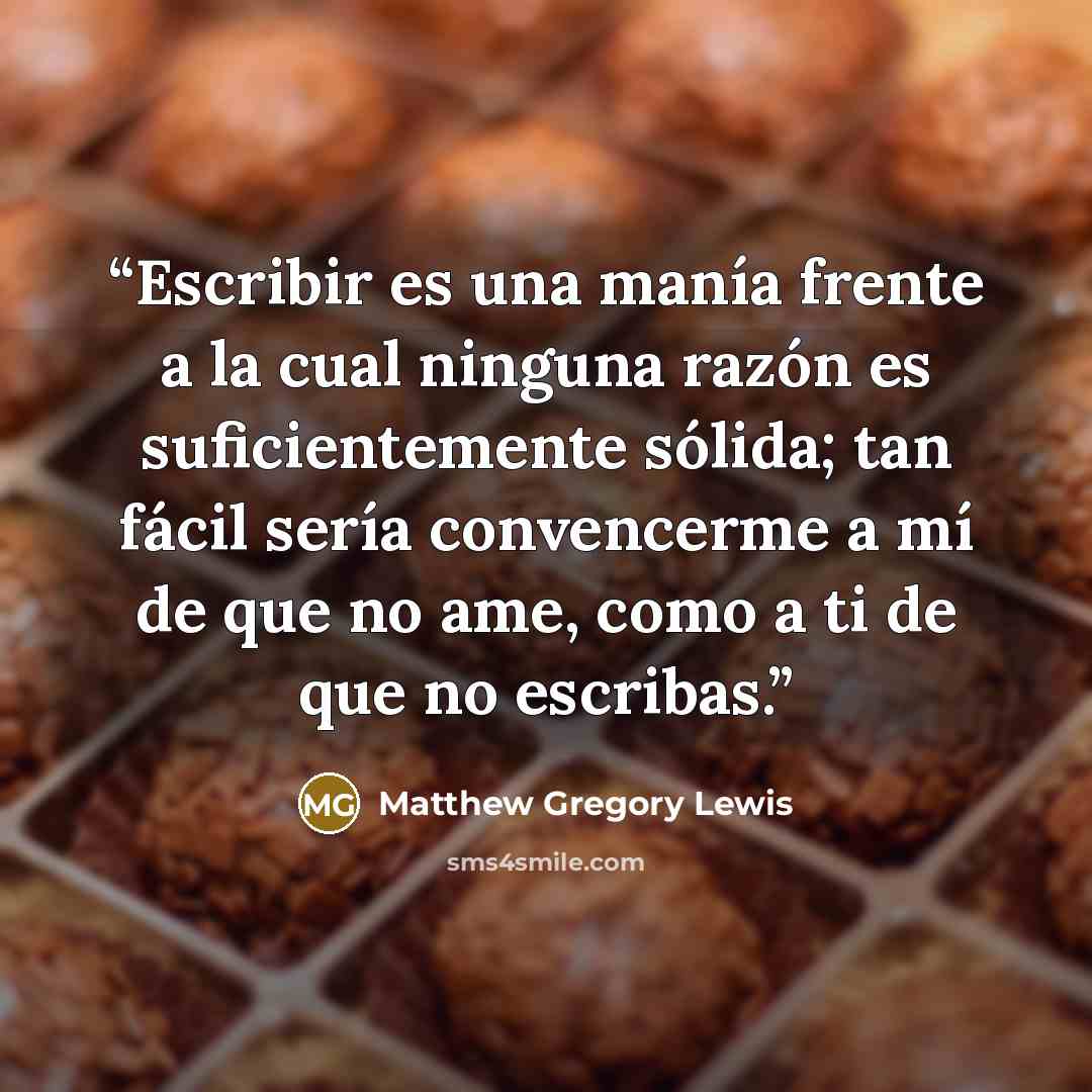 “Escribir es una manía frente a la cual ninguna razón es suficientemente sólida; tan fácil sería convencerme a mí de que no ame, como a ti de que no escribas.” quote by matthew gregory lewis