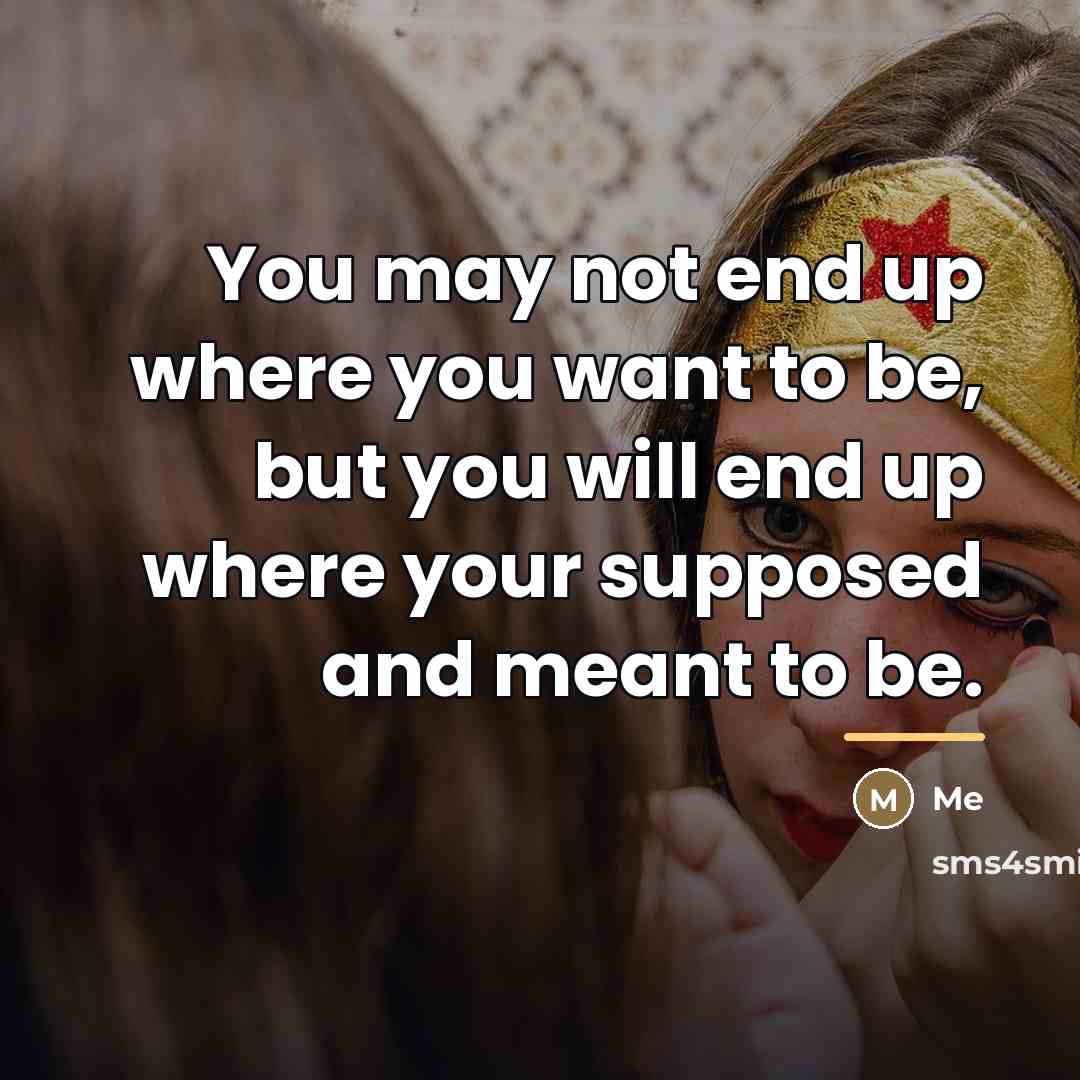 “You may not end up where you want to be,…” quote by Me