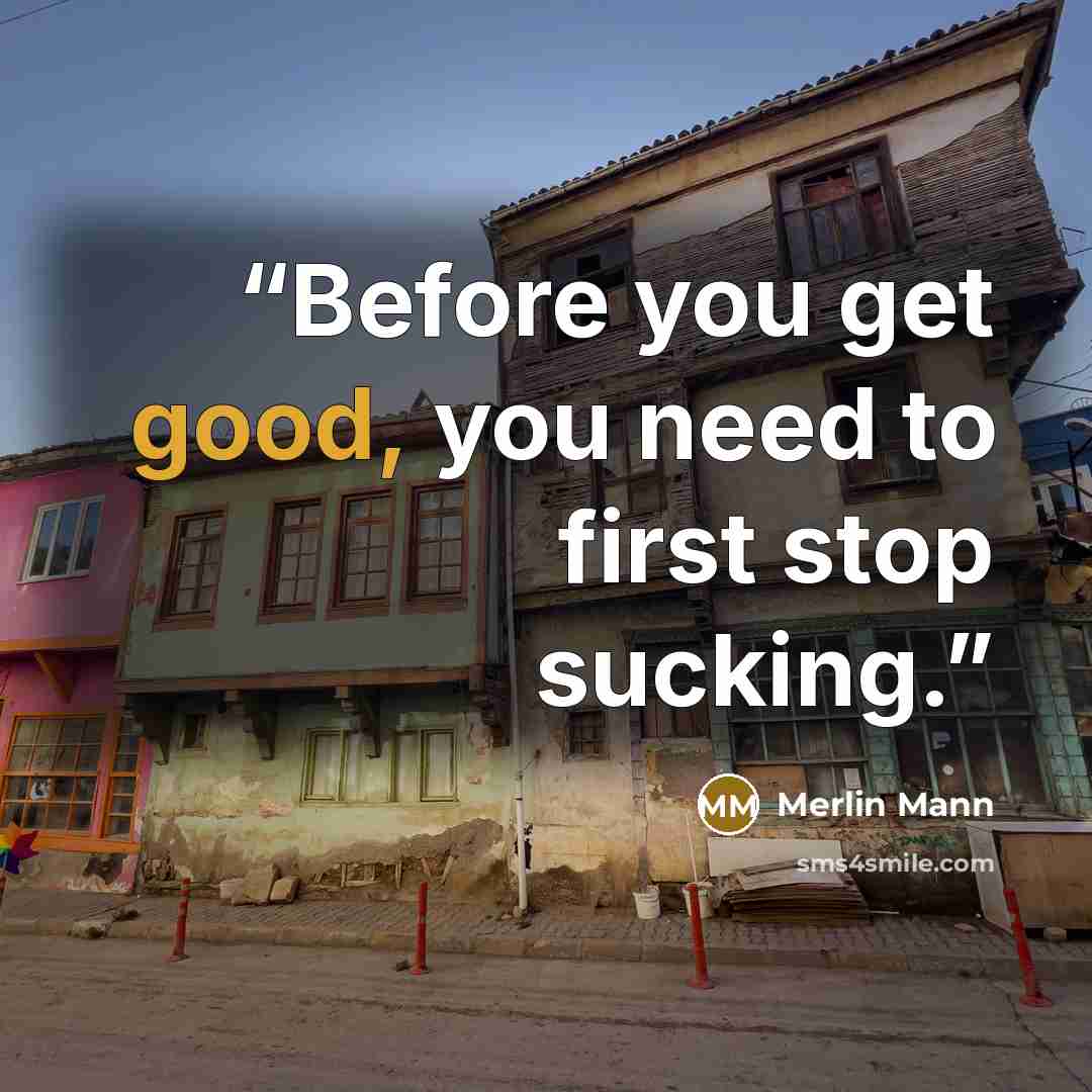 “Before you get good, you need to first stop sucking.” quote by Merlin Mann