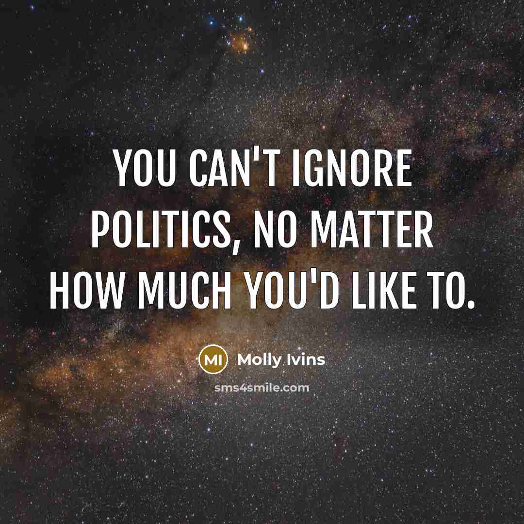 “You can't ignore politics, no matter how much you'd like…” quote by Molly Ivins