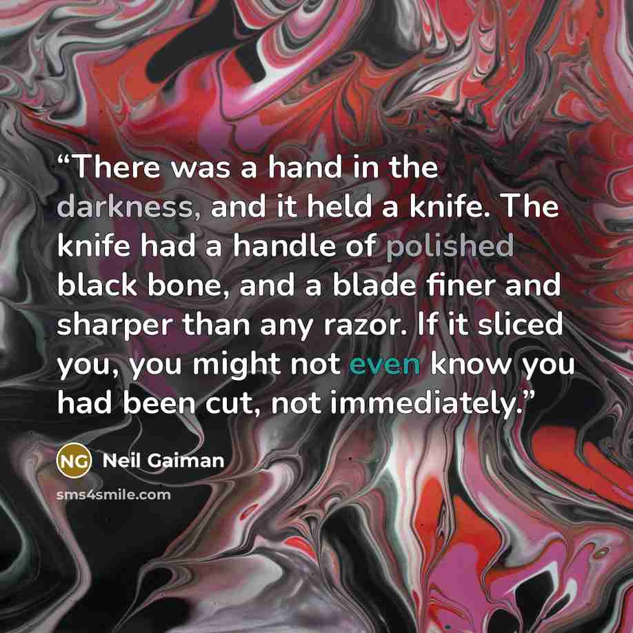 “There was a hand in the darkness, and it held a knife. The knife had a handle of polished black bone, and a blade finer and sharper than any razor. If it sliced you, you might not even know you had been cut, not immediately.” quote by Neil Gaiman
