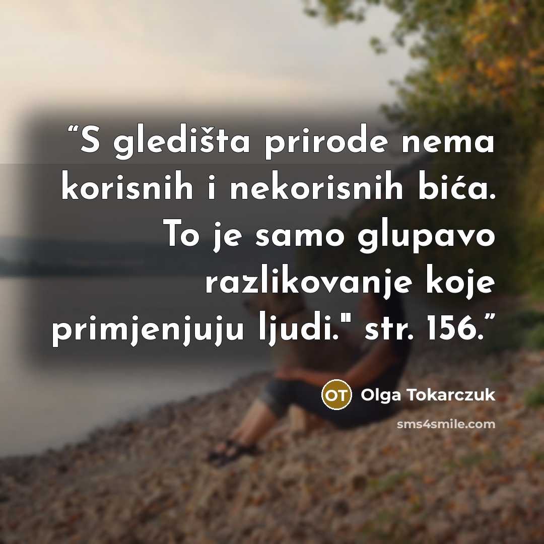 “S gledišta prirode nema korisnih i nekorisnih bića. To je samo glupavo razlikovanje koje primjenjuju ljudi." str. 156.” quote by Olga Tokarczuk
