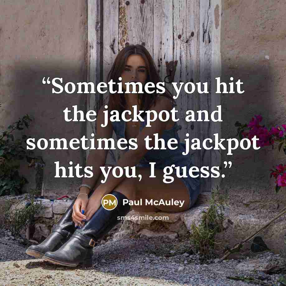 “Sometimes you hit the jackpot and sometimes the jackpot hits you, I guess.” quote by Paul McAuley