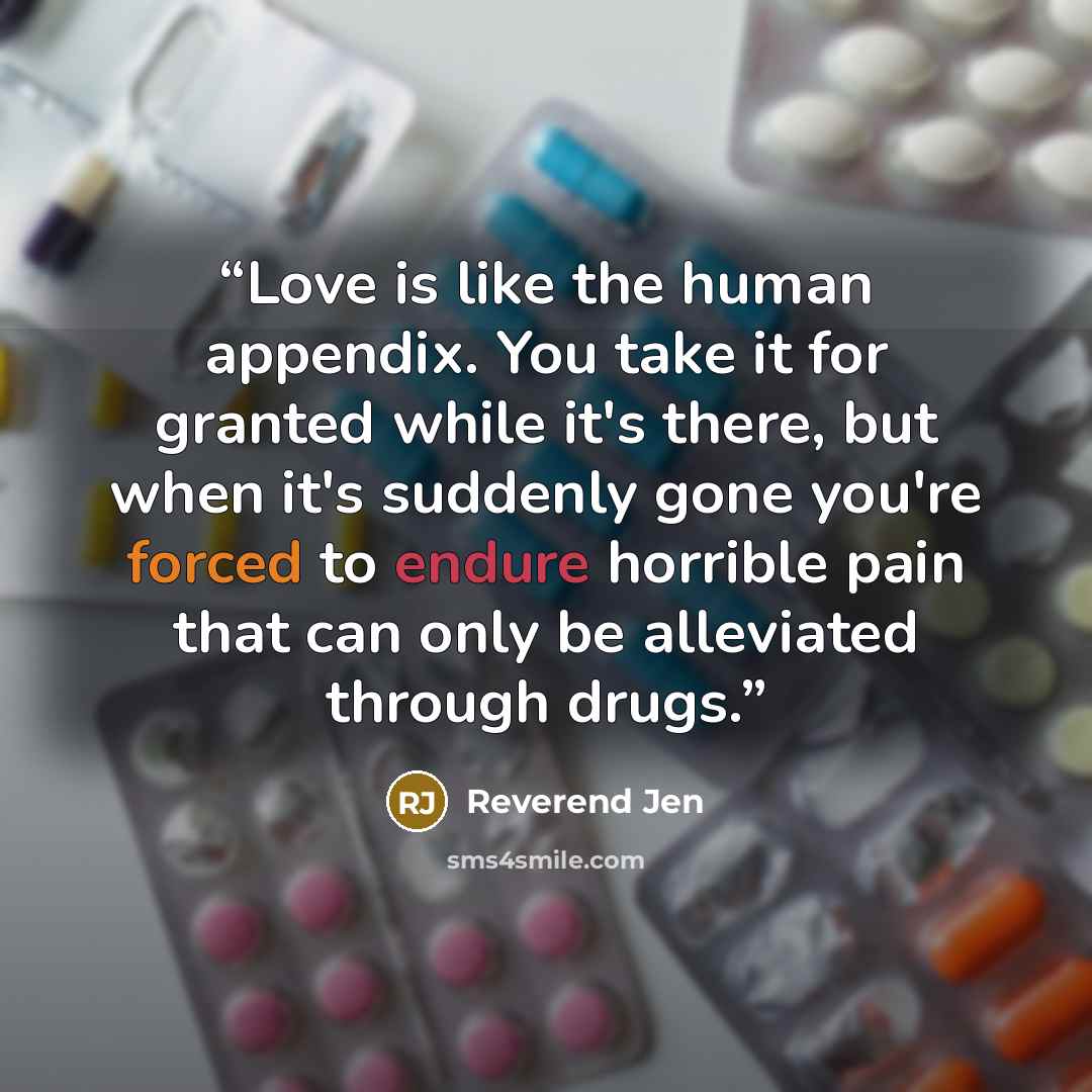 “Love is like the human appendix. You take it for granted while it's there, but when it's suddenly gone you're forced to endure horrible pain that can only be alleviated through drugs.” quote by Reverend Jen