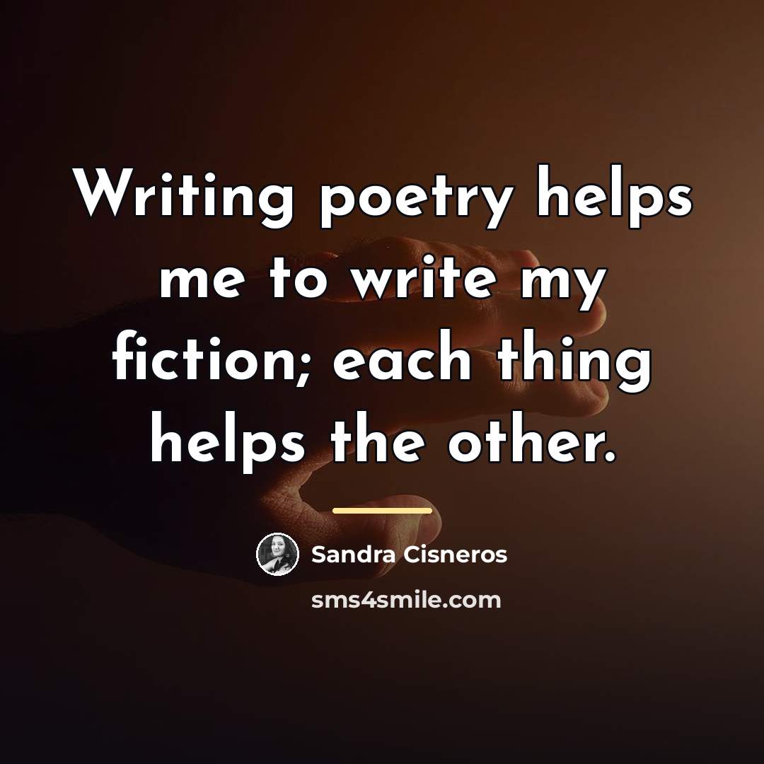 “Writing poetry helps me to write my fiction; each thing…” quote by Sandra Cisneros