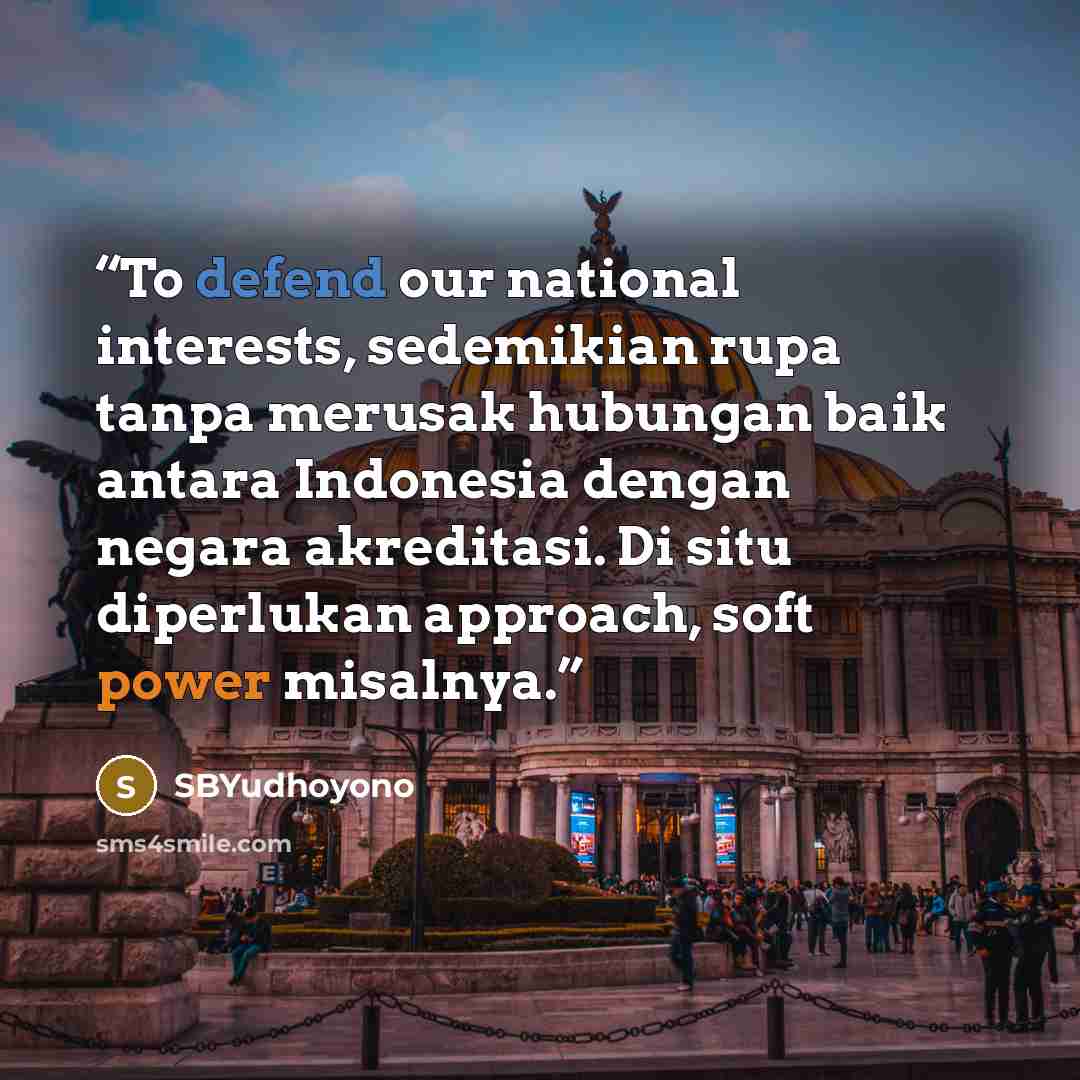 “To defend our national interests, sedemikian rupa tanpa merusak hubungan baik antara Indonesia dengan negara akreditasi. Di situ diperlukan approach, soft power misalnya.” quote by SBYudhoyono