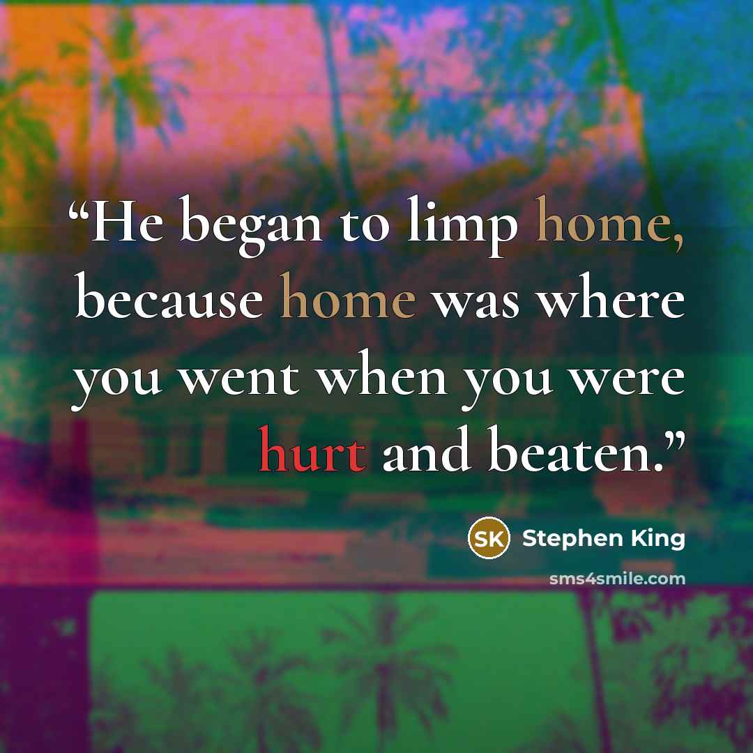 “He began to limp home, because home was where you went when you were hurt and beaten.” quote by Stephen King