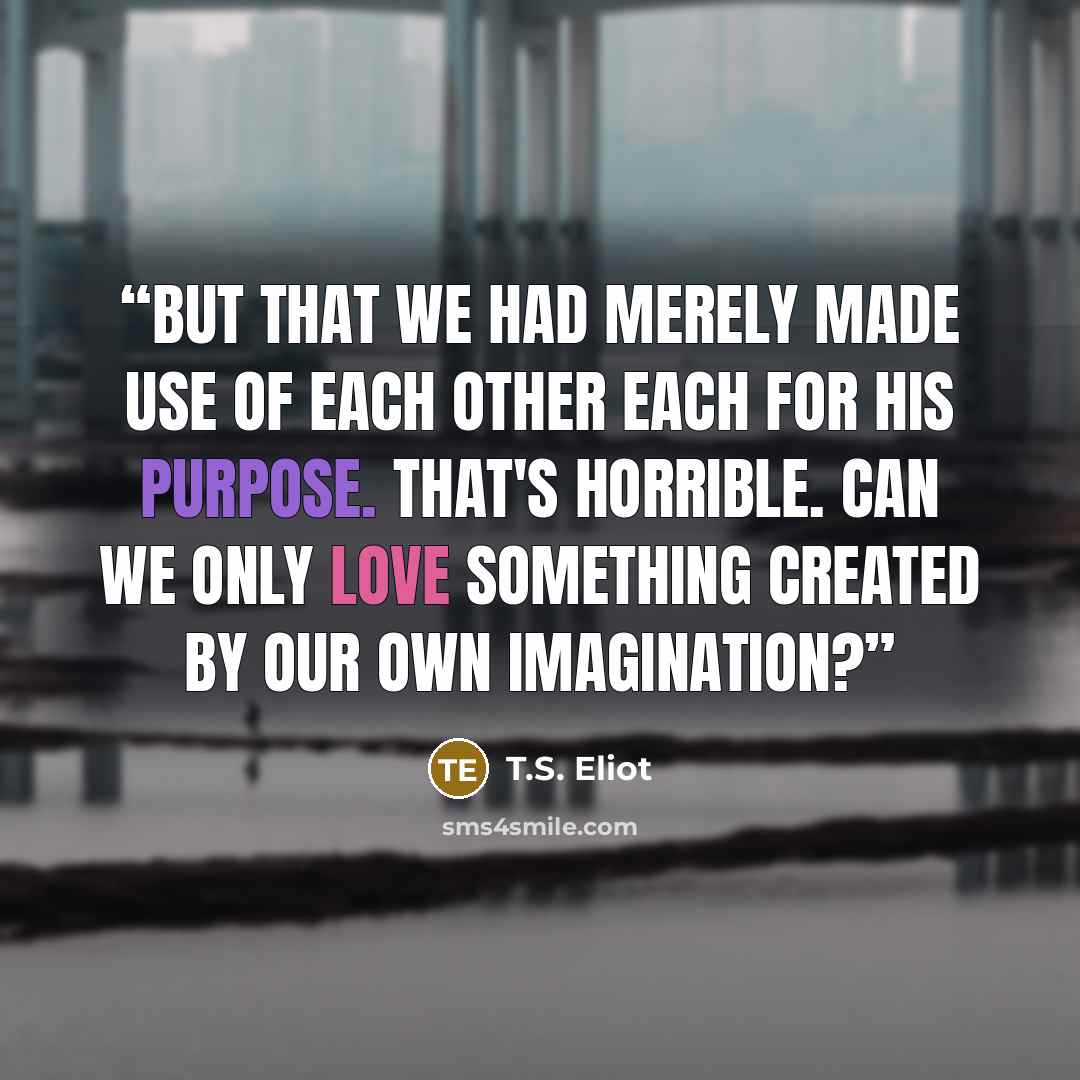 “But that we had merely made use of each other Each for his purpose. That's horrible. Can we only love Something created by our own imagination?” quote by T.S. Eliot