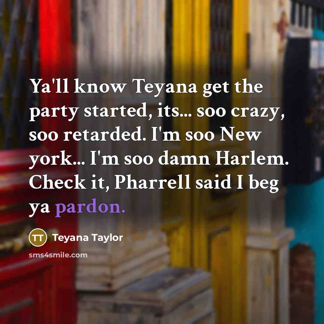 “Ya'll know Teyana get the party started, its... soo crazy, soo retarded. I'm soo New york... I'm soo damn Harlem. Check it, Pharrell said I beg ya pardon.” quote by Teyana Taylor