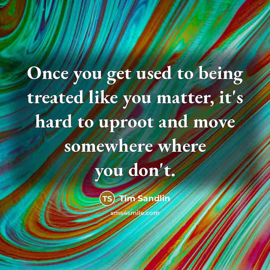 “Once you get used to being treated like you matter,…” quote by Tim Sandlin
