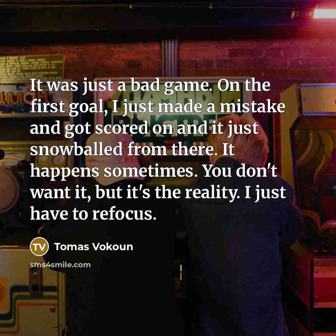 “It was just a bad game. On the first goal, I just made a mistake and got scored on and it just snowballed from there. It happens sometimes. You don't want it, but it's the reality. I just have to refocus.” quote by Tomas Vokoun