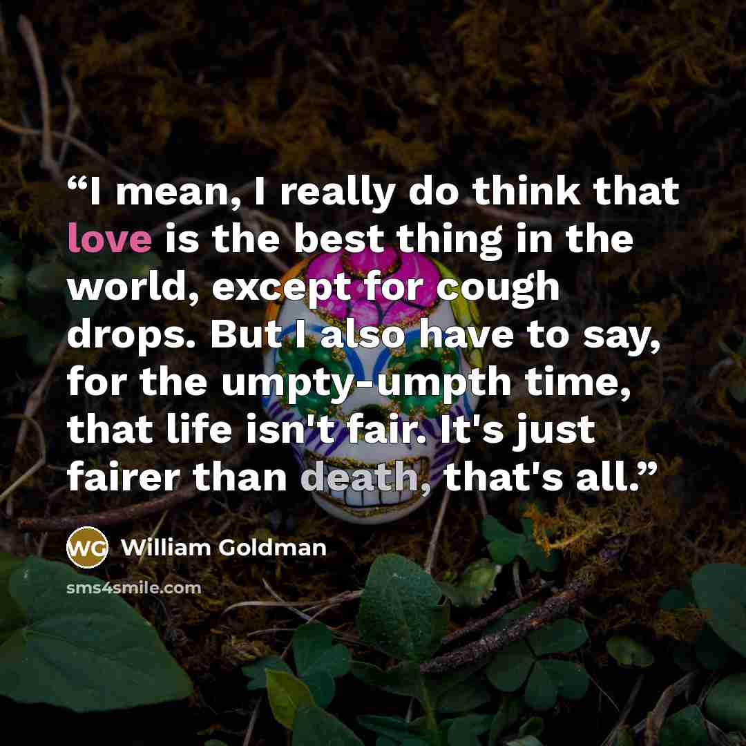 “I mean, I really do think that love is the best thing in the world, except for cough drops. But I also have to say, for the umpty-umpth time, that life isn't fair. It's just fairer than death, that's all.” quote by William Goldman