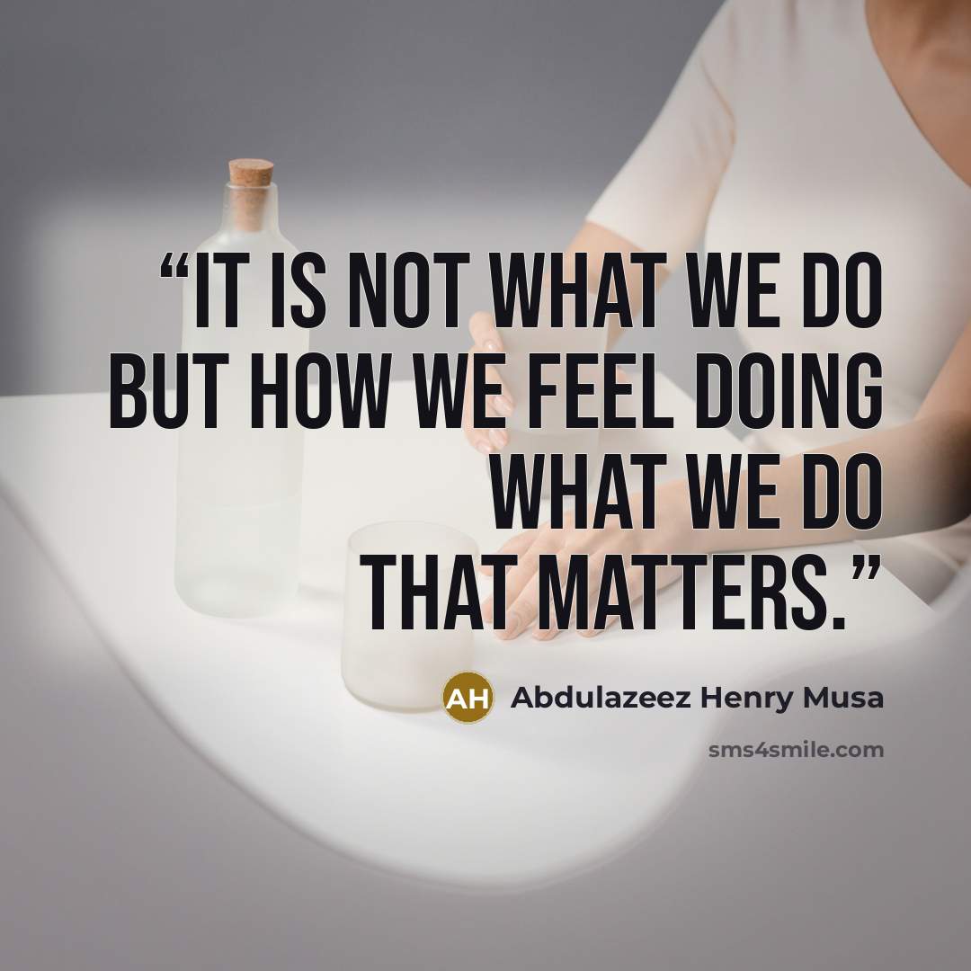 “It is not what we do but how we feel doing what we do that matters.” quote by Abdulazeez Henry Musa