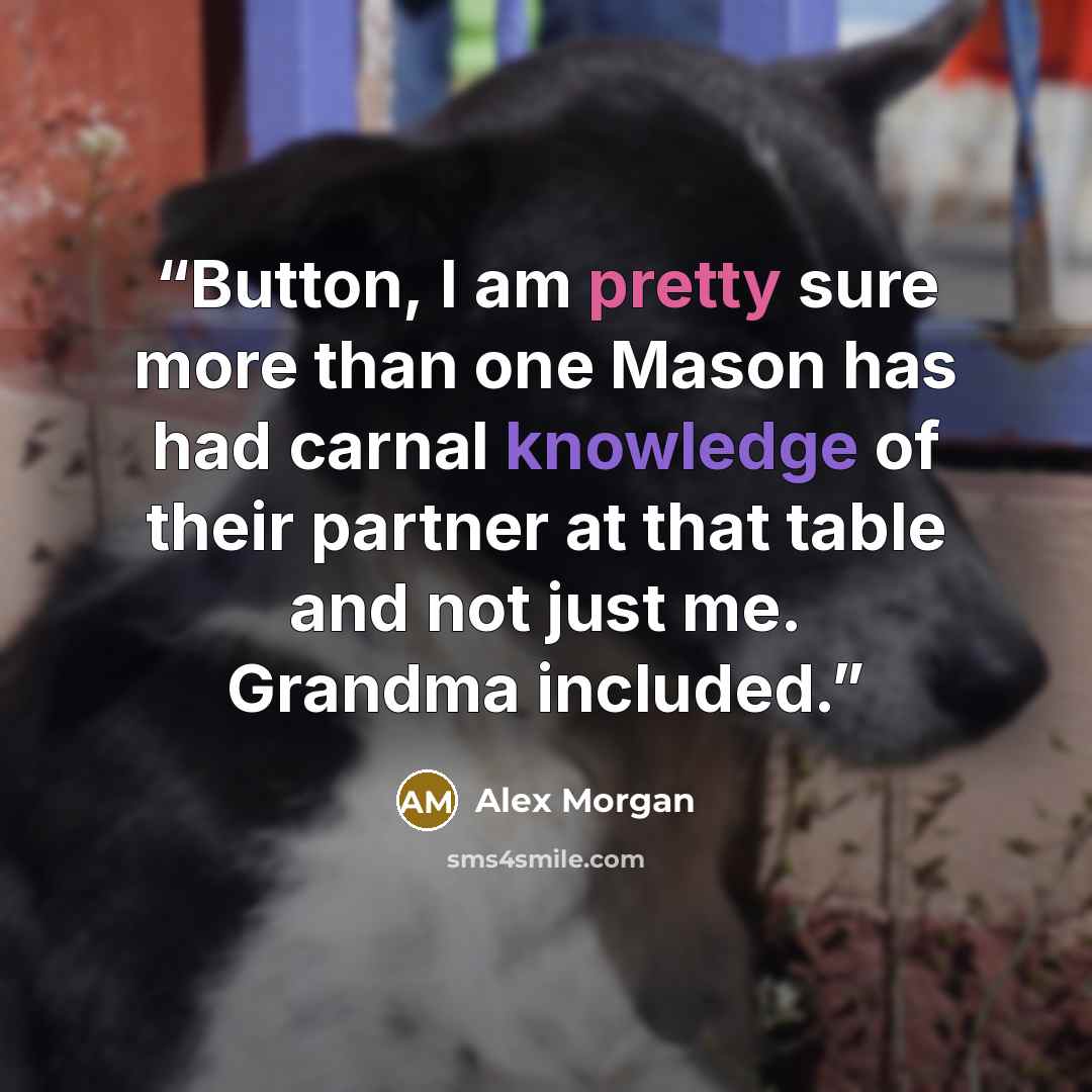 “Button, I am pretty sure more than one Mason has had carnal knowledge of their partner at that table and not just me. Grandma included.” quote by Alex Morgan