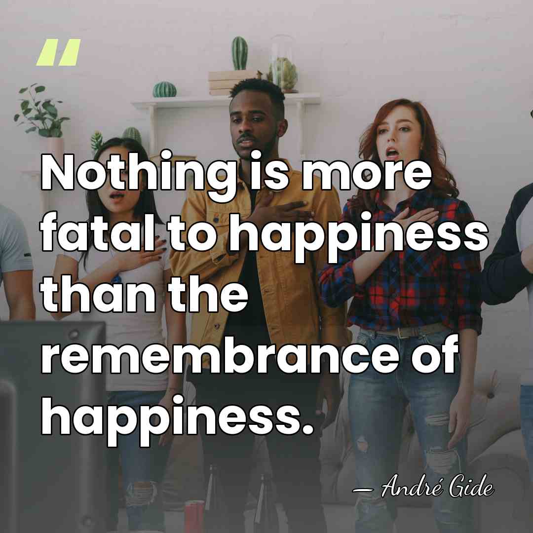 Nothing is more fatal to happiness than the remembrance of happiness. - Andre Gide