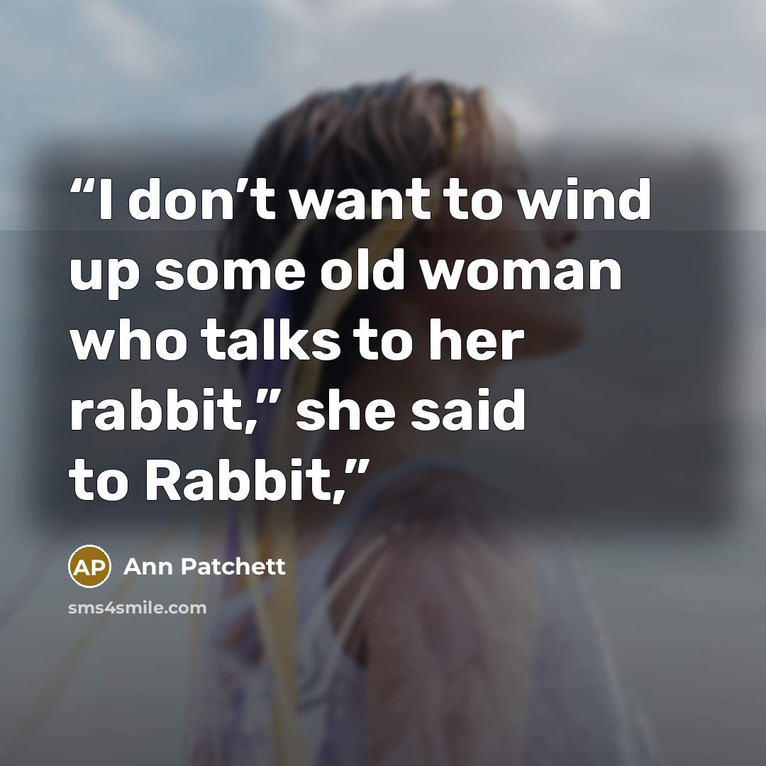 “I don’t want to wind up some old woman who talks to her rabbit,” she said to Rabbit,” quote by Ann Patchett