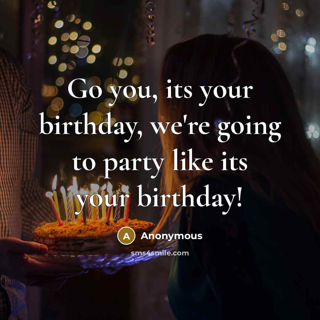 “Go you, its your birthday, we're going to party like…” quote by Anonymous