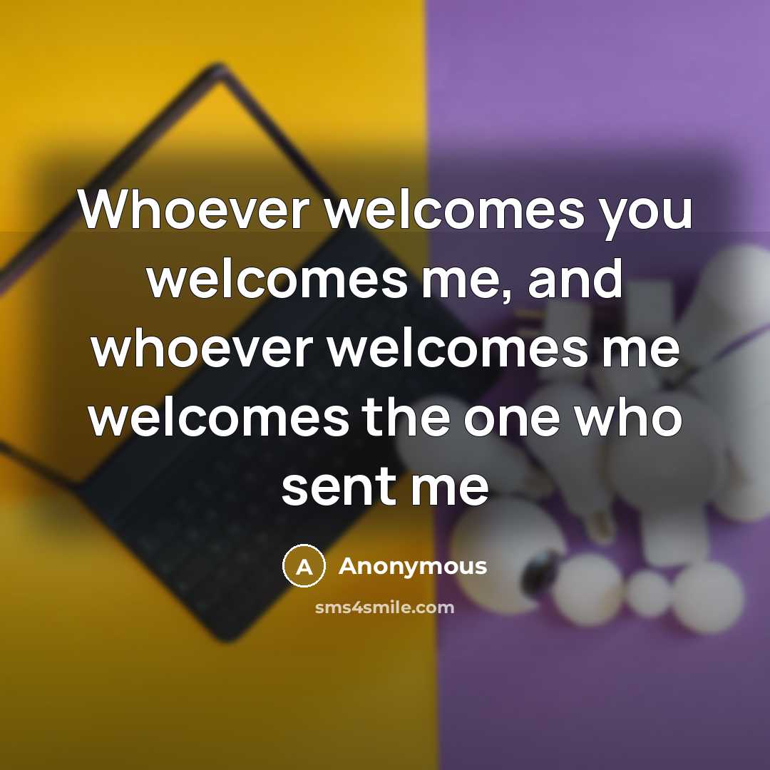 “Whoever welcomes you welcomes me, and whoever welcomes me welcomes the one who sent me” quote by Anonymous