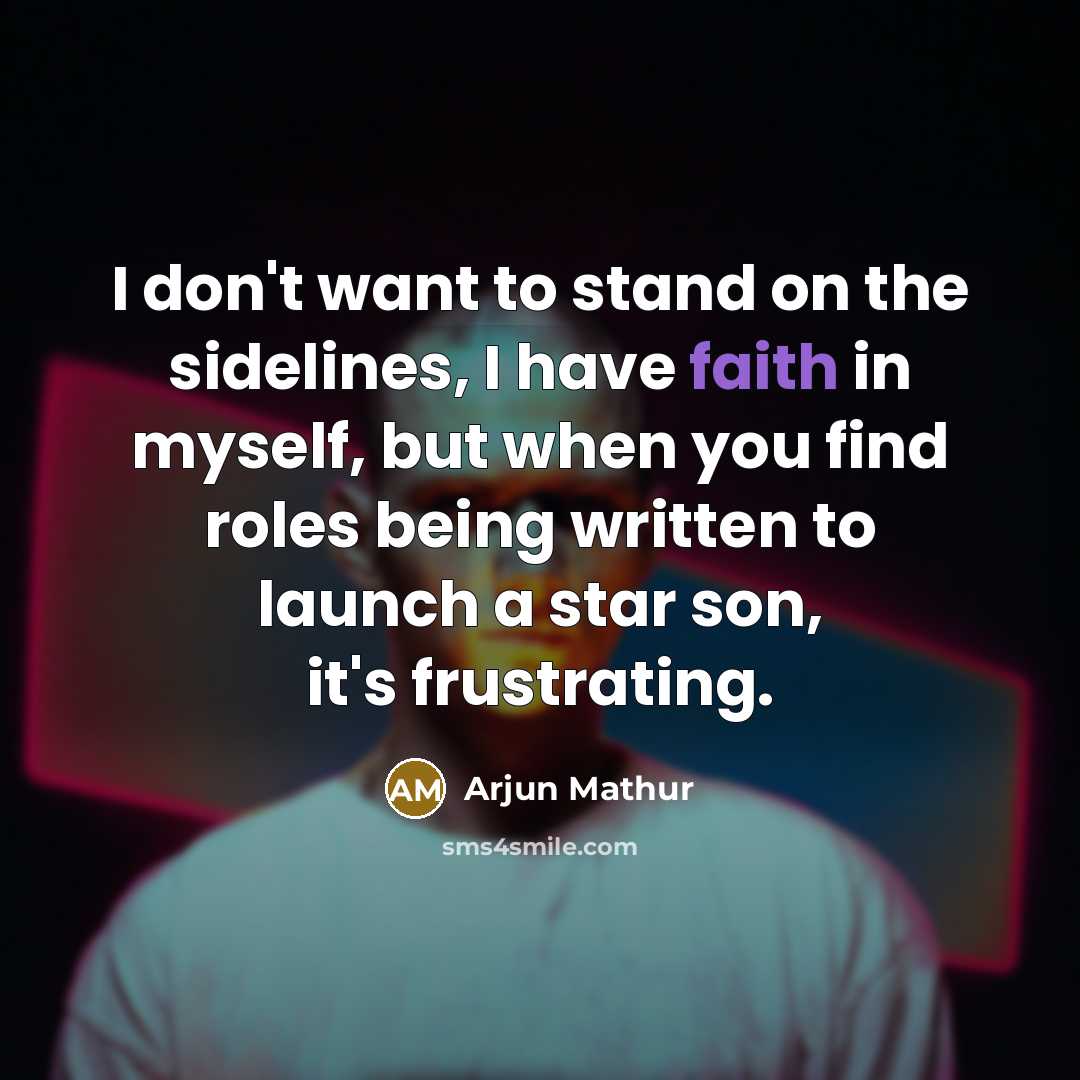 “I don't want to stand on the sidelines, I have faith in myself, but when you find roles being written to launch a star son, it's frustrating.” quote by Arjun Mathur