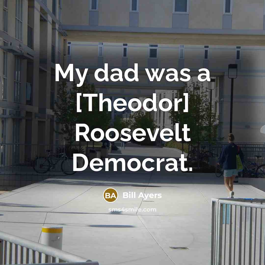“My dad was a [Theodor] Roosevelt Democrat.…” quote by Bill Ayers