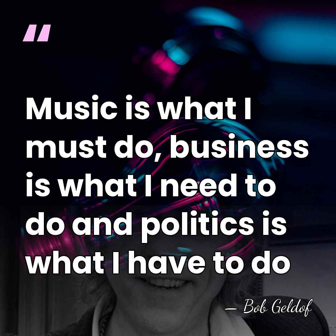 Music is what I must do, business is what I need to&hellip; - Bob Geldof