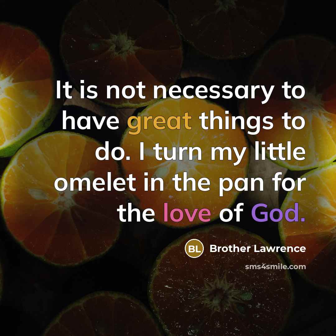 “It is not necessary to have great things to do. I turn my little omelet in the pan for the love of God.” quote by Brother Lawrence