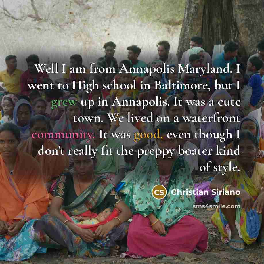 “Well I am from Annapolis Maryland. I went to High school in Baltimore, but I grew up in Annapolis. It was a cute town. We lived on a waterfront community. It was good, even though I don't really fit the preppy boater kind of style.” quote by Christian Siriano