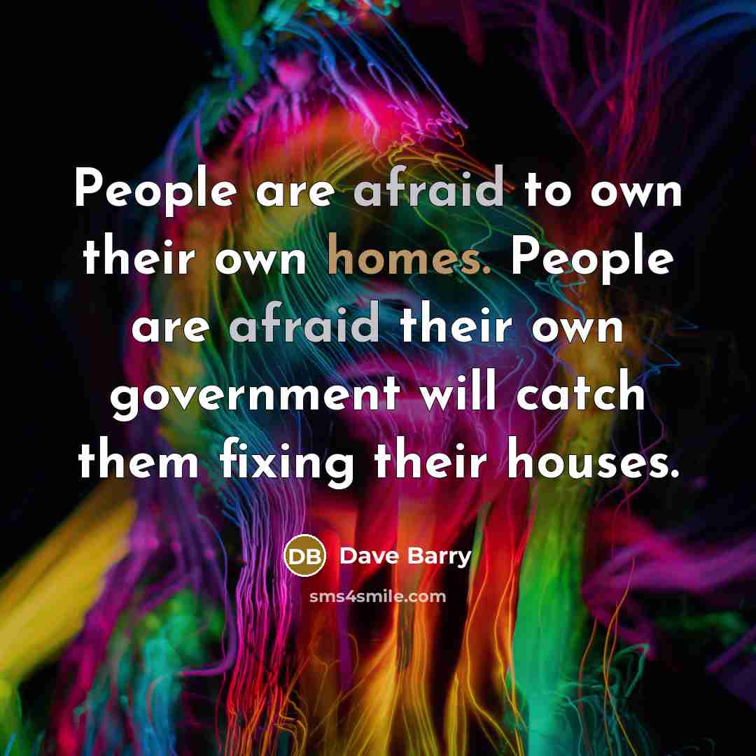 “People are afraid to own their own homes. People are afraid their own government will catch them fixing their houses.” quote by Dave Barry