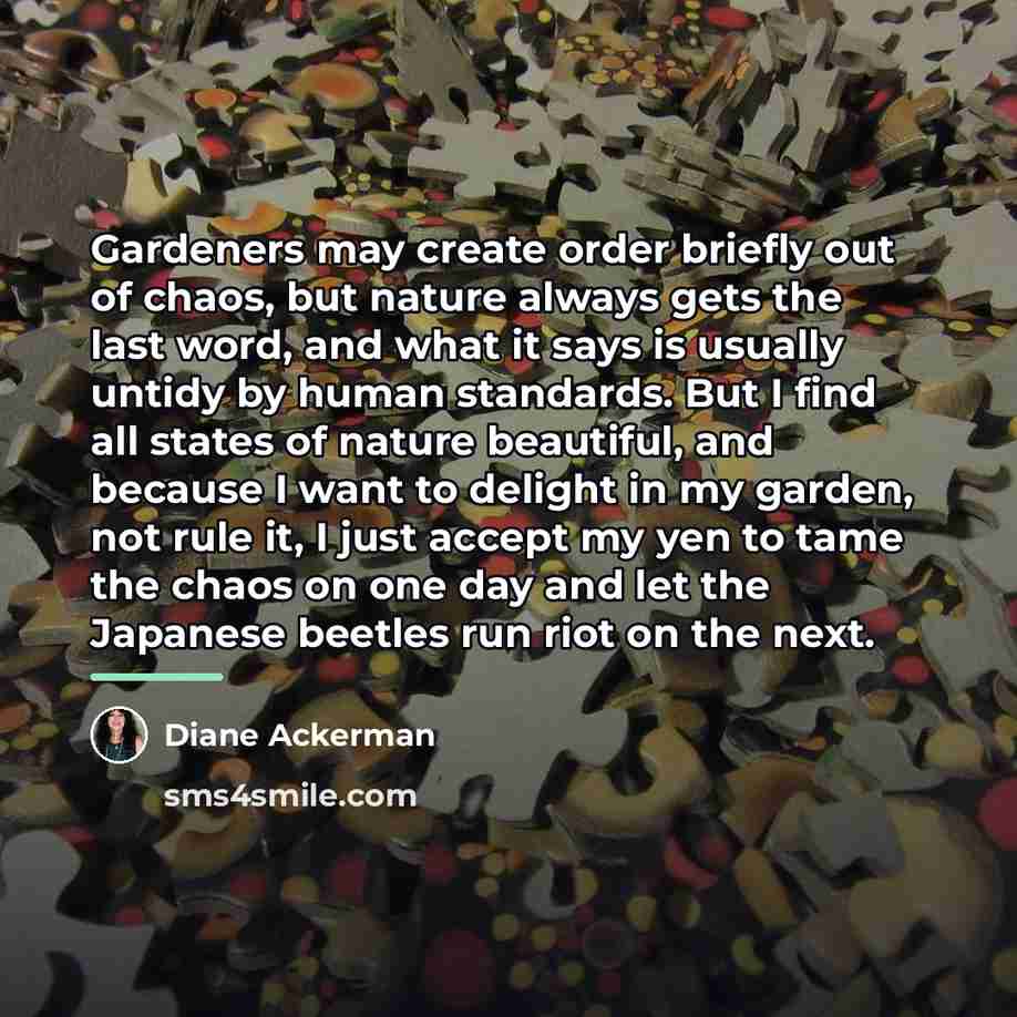 “Gardeners may create order briefly out of chaos, but nature…” quote by Diane Ackerman