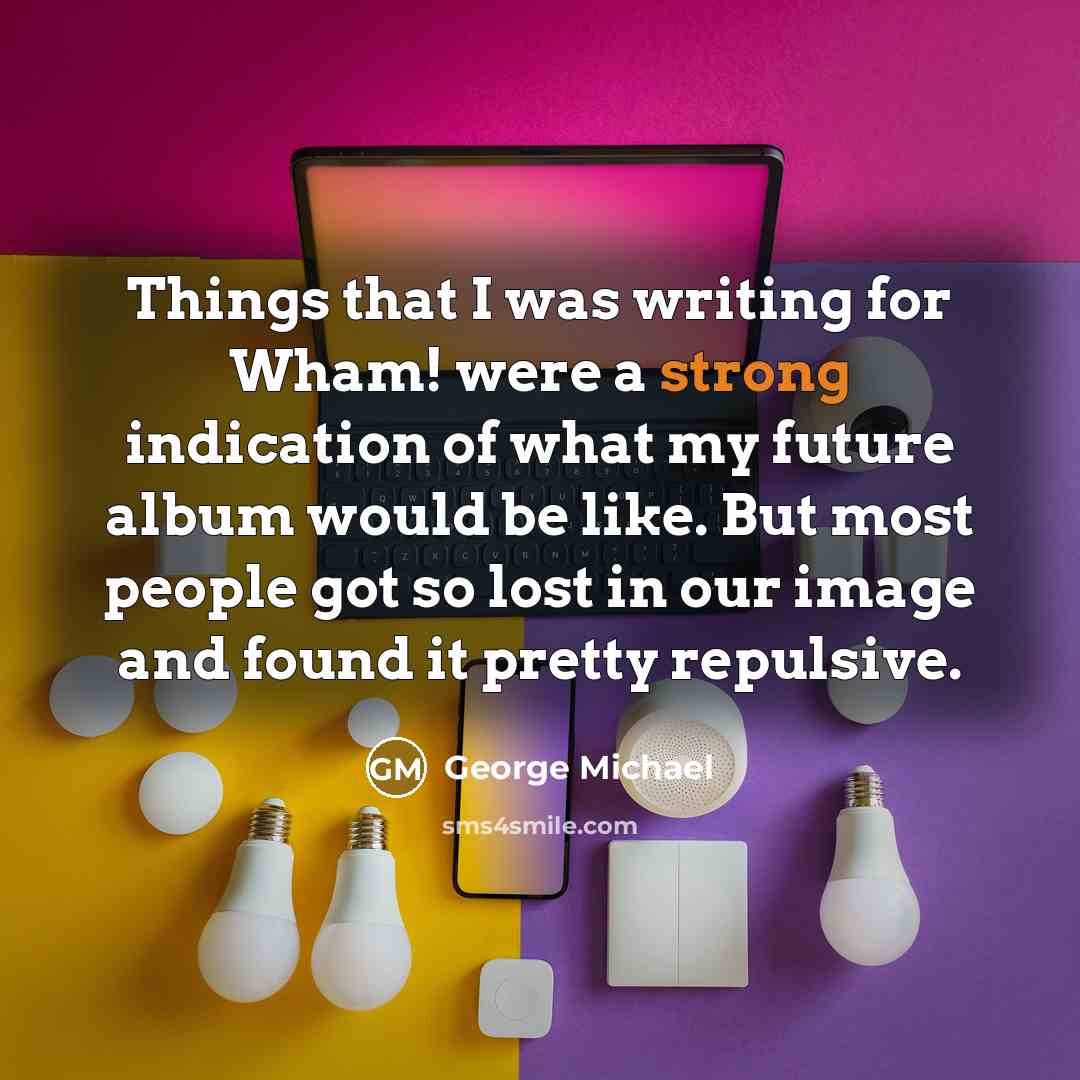 “Things that I was writing for Wham! were a strong…” quote by George Michael