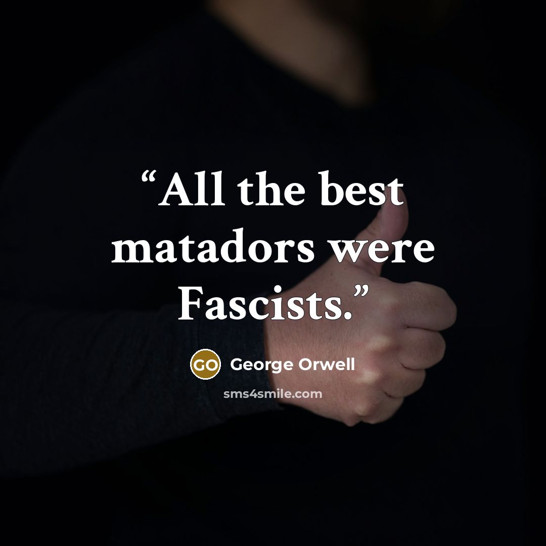 “All the best matadors were Fascists.” quote by George Orwell