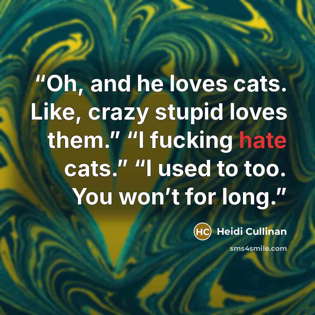 “Oh, and he loves cats. Like, crazy stupid loves them.” “I fucking hate cats.” “I used to too. You won’t for long.” quote by Heidi Cullinan