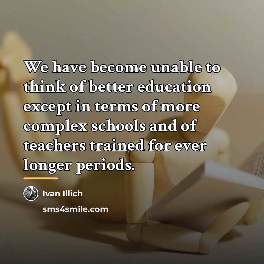 “We have become unable to think of better education except…” quote by Ivan Illich