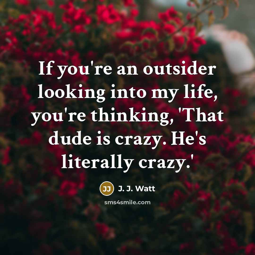 “If you're an outsider looking into my life, you're thinking,…” quote by J. J. Watt