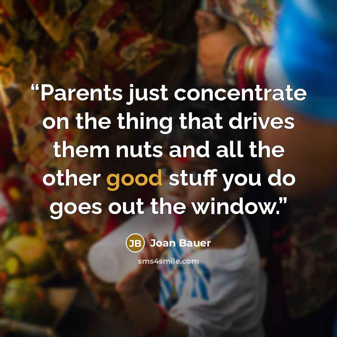 “Parents just concentrate on the thing that drives them nuts and all the other good stuff you do goes out the window.” quote by Joan Bauer