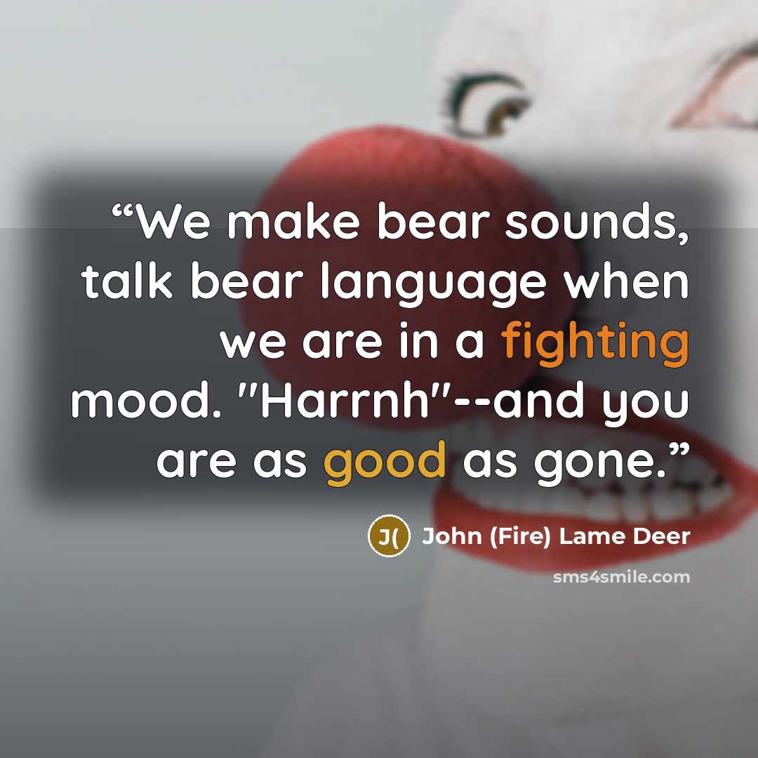 “We make bear sounds, talk bear language when we are in a fighting mood. "Harrnh"--and you are as good as gone.” quote by John (Fire) Lame Deer