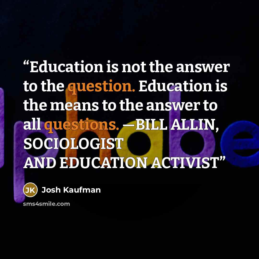 “Education is not the answer to the question. Education is the means to the answer to all questions. —BILL ALLIN, SOCIOLOGIST AND EDUCATION ACTIVIST” quote by Josh Kaufman